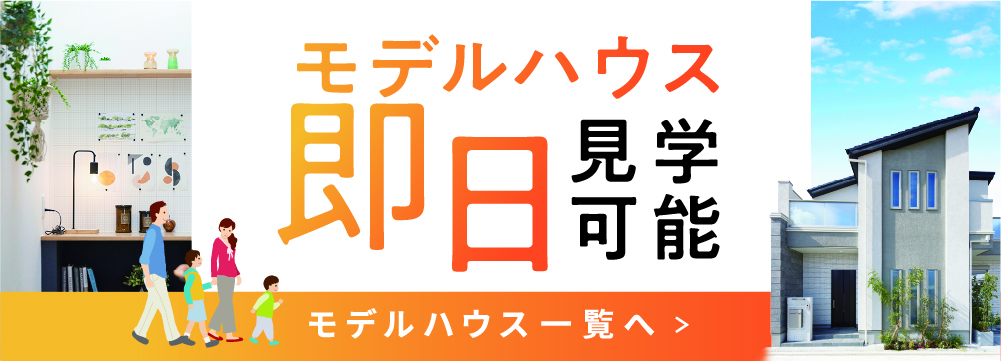 モデルハウス即日見学可能！モデルハウス一覧を見る！