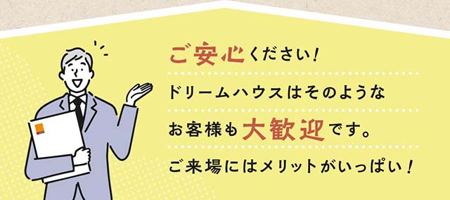 ドリームハウスは不安や悩みのあるお客様も大歓迎です。