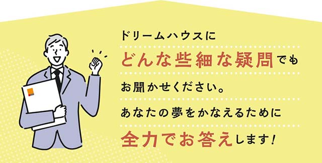 ドリームハウスにどんな些細な疑問でもお聞かせください。